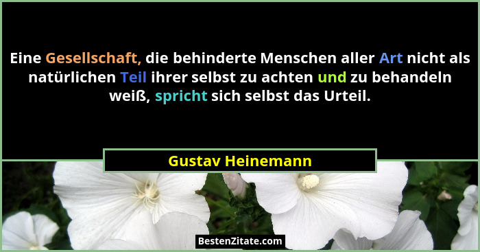 Eine Gesellschaft, die behinderte Menschen aller Art nicht als natürlichen Teil ihrer selbst zu achten und zu behandeln weiß, spric... - Gustav Heinemann