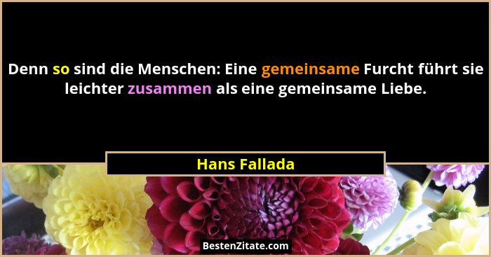 Denn so sind die Menschen: Eine gemeinsame Furcht führt sie leichter zusammen als eine gemeinsame Liebe.... - Hans Fallada