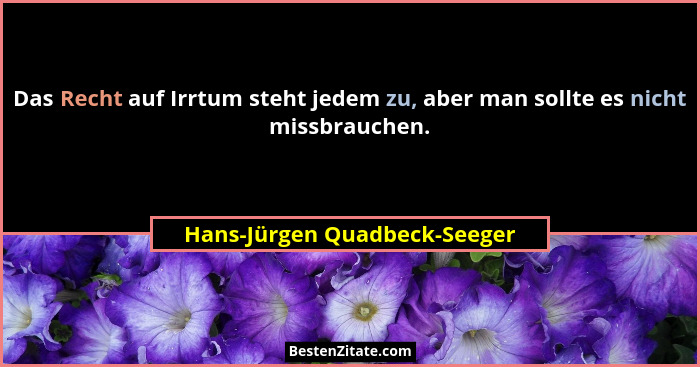 Das Recht auf Irrtum steht jedem zu, aber man sollte es nicht missbrauchen.... - Hans-Jürgen Quadbeck-Seeger