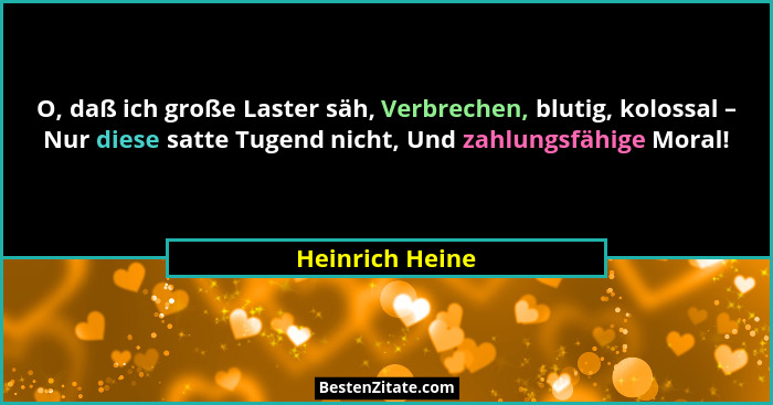 O, daß ich große Laster säh, Verbrechen, blutig, kolossal – Nur diese satte Tugend nicht, Und zahlungsfähige Moral!... - Heinrich Heine