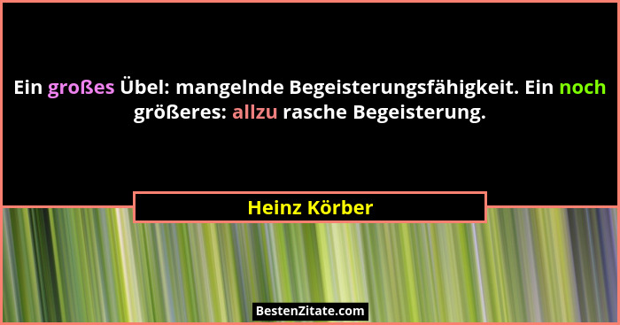 Ein großes Übel: mangelnde Begeisterungsfähigkeit. Ein noch größeres: allzu rasche Begeisterung.... - Heinz Körber