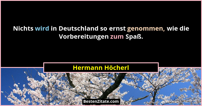 Nichts wird in Deutschland so ernst genommen, wie die Vorbereitungen zum Spaß.... - Hermann Höcherl