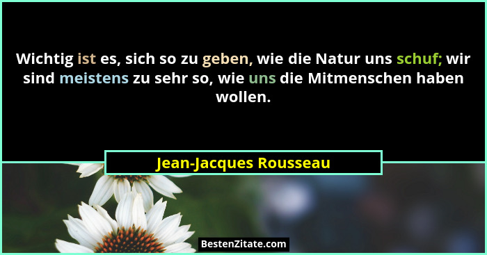 Wichtig ist es, sich so zu geben, wie die Natur uns schuf; wir sind meistens zu sehr so, wie uns die Mitmenschen haben wollen.... - Jean-Jacques Rousseau