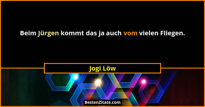Beim Jürgen kommt das ja auch vom vielen Fliegen.... - Jogi Löw