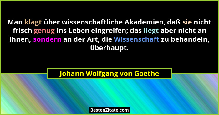 Man klagt über wissenschaftliche Akademien, daß sie nicht frisch genug ins Leben eingreifen; das liegt aber nicht an ihne... - Johann Wolfgang von Goethe