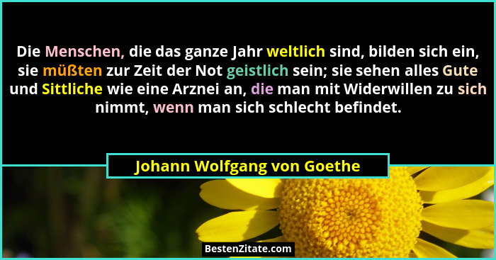 Die Menschen, die das ganze Jahr weltlich sind, bilden sich ein, sie müßten zur Zeit der Not geistlich sein; sie sehen al... - Johann Wolfgang von Goethe