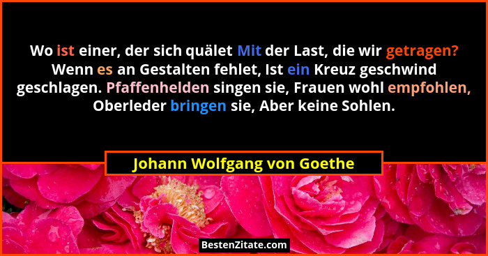 Wo ist einer, der sich quälet Mit der Last, die wir getragen? Wenn es an Gestalten fehlet, Ist ein Kreuz geschwind geschl... - Johann Wolfgang von Goethe