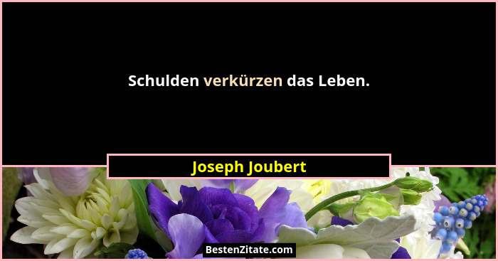 Schulden verkürzen das Leben.... - Joseph Joubert