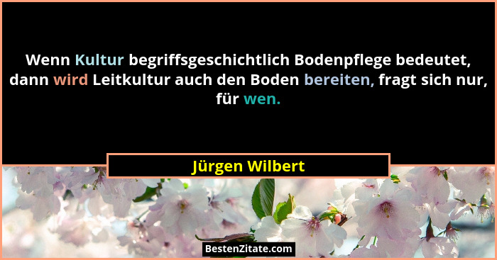 Wenn Kultur begriffsgeschichtlich Bodenpflege bedeutet, dann wird Leitkultur auch den Boden bereiten, fragt sich nur, für wen.... - Jürgen Wilbert