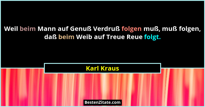 Weil beim Mann auf Genuß Verdruß folgen muß, muß folgen, daß beim Weib auf Treue Reue folgt.... - Karl Kraus