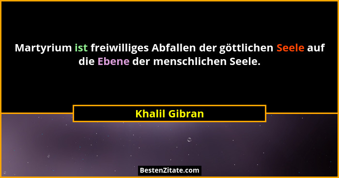 Martyrium ist freiwilliges Abfallen der göttlichen Seele auf die Ebene der menschlichen Seele.... - Khalil Gibran