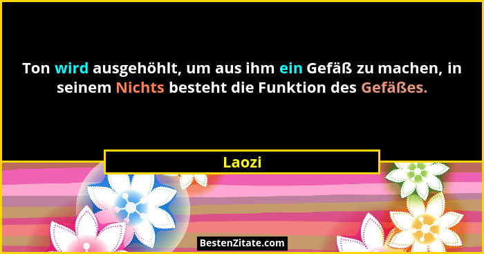 Ton wird ausgehöhlt, um aus ihm ein Gefäß zu machen, in seinem Nichts besteht die Funktion des Gefäßes.... - Laozi