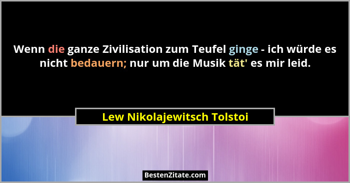 Wenn die ganze Zivilisation zum Teufel ginge - ich würde es nicht bedauern; nur um die Musik tät' es mir leid.... - Lew Nikolajewitsch Tolstoi