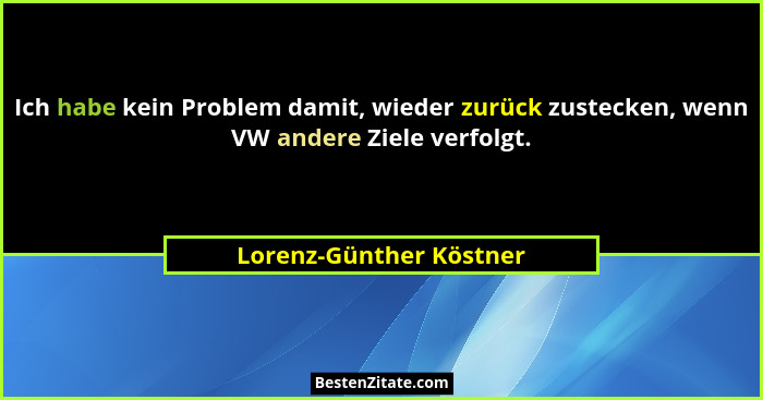 Ich habe kein Problem damit, wieder zurück zustecken, wenn VW andere Ziele verfolgt.... - Lorenz-Günther Köstner