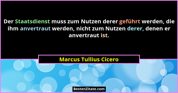 Der Staatsdienst muss zum Nutzen derer geführt werden, die ihm anvertraut werden, nicht zum Nutzen derer, denen er anvertraut... - Marcus Tullius Cicero