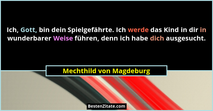 Ich, Gott, bin dein Spielgefährte. Ich werde das Kind in dir in wunderbarer Weise führen, denn ich habe dich ausgesucht.... - Mechthild von Magdeburg