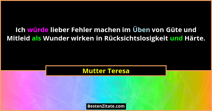 Ich würde lieber Fehler machen im Üben von Güte und Mitleid als Wunder wirken in Rücksichtslosigkeit und Härte.... - Mutter Teresa