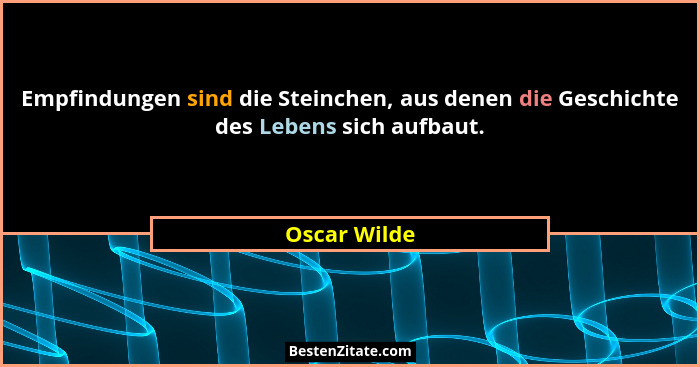 Empfindungen sind die Steinchen, aus denen die Geschichte des Lebens sich aufbaut.... - Oscar Wilde