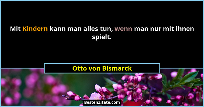 Mit Kindern kann man alles tun, wenn man nur mit ihnen spielt.... - Otto von Bismarck