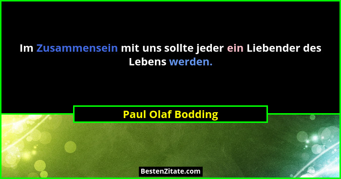 Im Zusammensein mit uns sollte jeder ein Liebender des Lebens werden.... - Paul Olaf Bodding