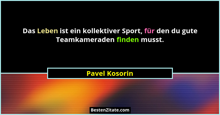 Das Leben ist ein kollektiver Sport, für den du gute Teamkameraden finden musst.... - Pavel Kosorin