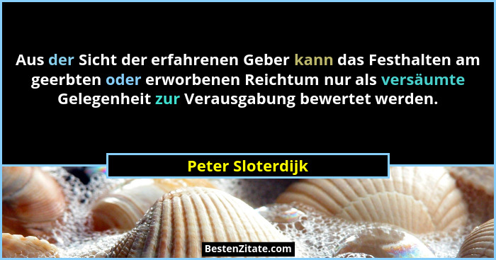 Aus der Sicht der erfahrenen Geber kann das Festhalten am geerbten oder erworbenen Reichtum nur als versäumte Gelegenheit zur Verau... - Peter Sloterdijk