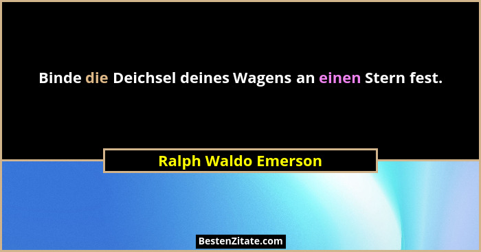 Binde die Deichsel deines Wagens an einen Stern fest.... - Ralph Waldo Emerson