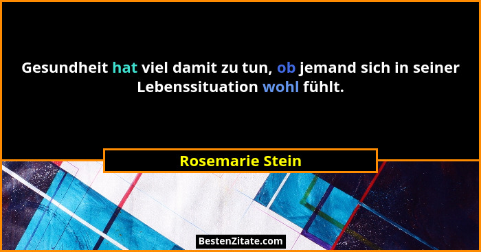 Gesundheit hat viel damit zu tun, ob jemand sich in seiner Lebenssituation wohl fühlt.... - Rosemarie Stein