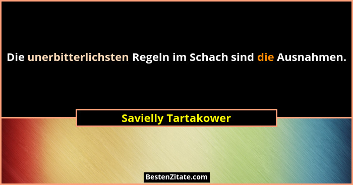 Die unerbitterlichsten Regeln im Schach sind die Ausnahmen.... - Savielly Tartakower