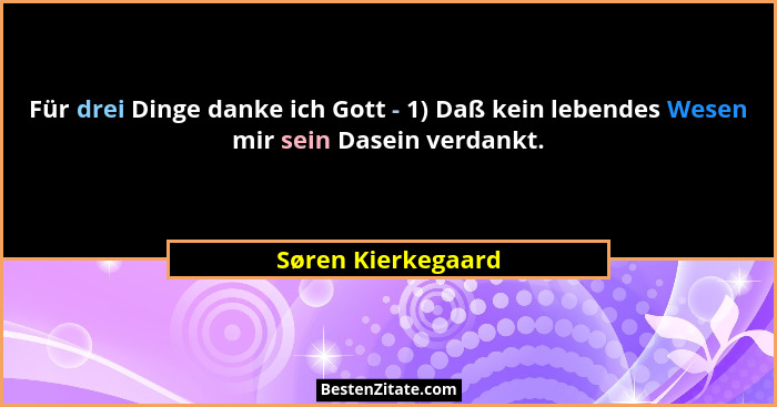 Für drei Dinge danke ich Gott - 1) Daß kein lebendes Wesen mir sein Dasein verdankt.... - Søren Kierkegaard