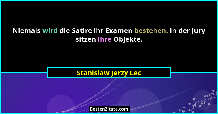 Niemals wird die Satire ihr Examen bestehen. In der Jury sitzen ihre Objekte.... - Stanislaw Jerzy Lec