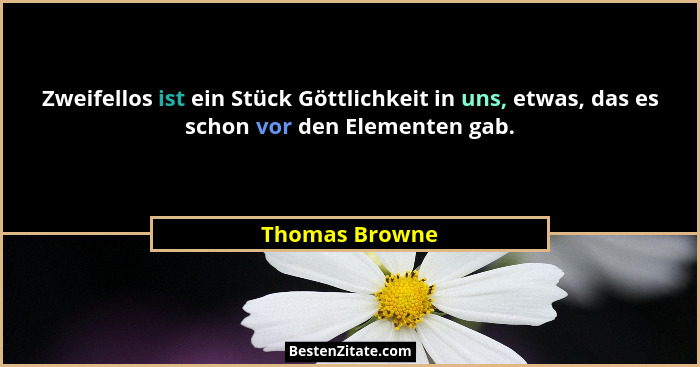 Zweifellos ist ein Stück Göttlichkeit in uns, etwas, das es schon vor den Elementen gab.... - Thomas Browne