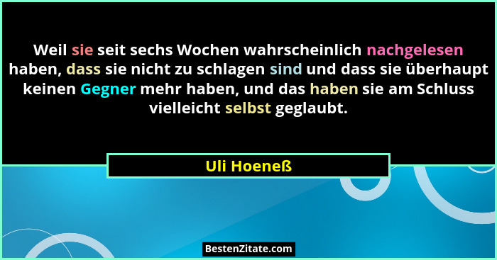 Weil sie seit sechs Wochen wahrscheinlich nachgelesen haben, dass sie nicht zu schlagen sind und dass sie überhaupt keinen Gegner mehr ha... - Uli Hoeneß