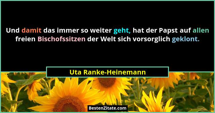 Und damit das immer so weiter geht, hat der Papst auf allen freien Bischofssitzen der Welt sich vorsorglich geklont.... - Uta Ranke-Heinemann