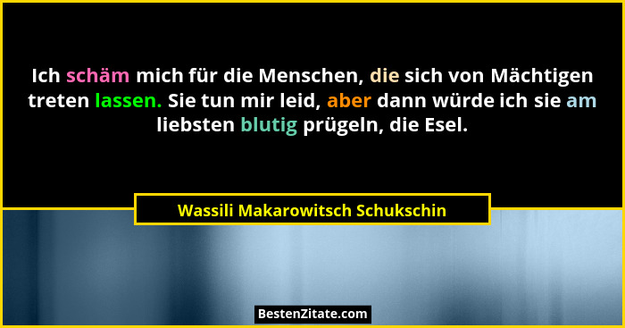 Ich schäm mich für die Menschen, die sich von Mächtigen treten lassen. Sie tun mir leid, aber dann würde ich sie am... - Wassili Makarowitsch Schukschin