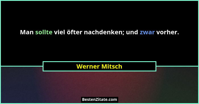 Man sollte viel öfter nachdenken; und zwar vorher.... - Werner Mitsch