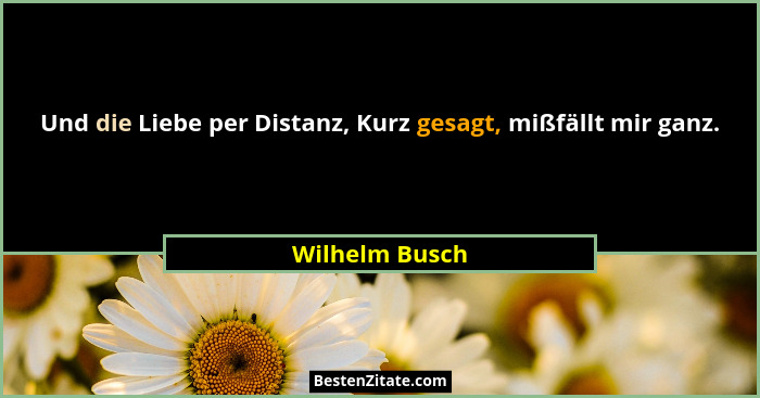Und die Liebe per Distanz, Kurz gesagt, mißfällt mir ganz.... - Wilhelm Busch