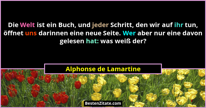 Die Welt ist ein Buch, und jeder Schritt, den wir auf ihr tun, öffnet uns darinnen eine neue Seite. Wer aber nur eine davon ge... - Alphonse de Lamartine