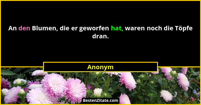 An den Blumen, die er geworfen hat, waren noch die Töpfe dran.... - Anonym