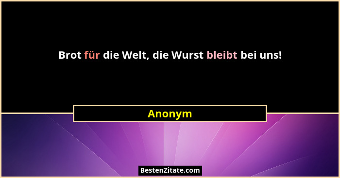 Brot für die Welt, die Wurst bleibt bei uns!... - Anonym
