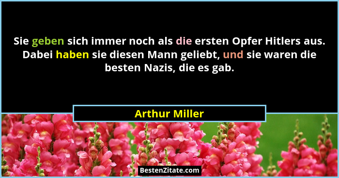 Sie geben sich immer noch als die ersten Opfer Hitlers aus. Dabei haben sie diesen Mann geliebt, und sie waren die besten Nazis, die e... - Arthur Miller