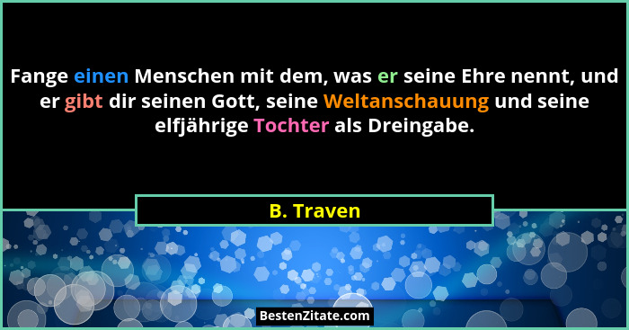 Fange einen Menschen mit dem, was er seine Ehre nennt, und er gibt dir seinen Gott, seine Weltanschauung und seine elfjährige Tochter als... - B. Traven