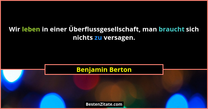 Wir leben in einer Überflussgesellschaft, man braucht sich nichts zu versagen.... - Benjamin Berton