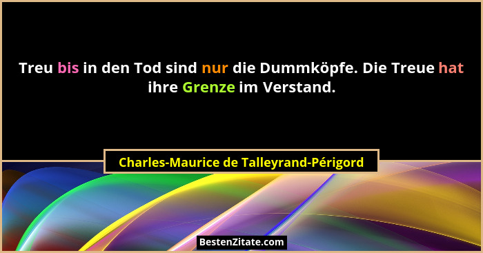 Treu bis in den Tod sind nur die Dummköpfe. Die Treue hat ihre Grenze im Verstand.... - Charles-Maurice de Talleyrand-Périgord