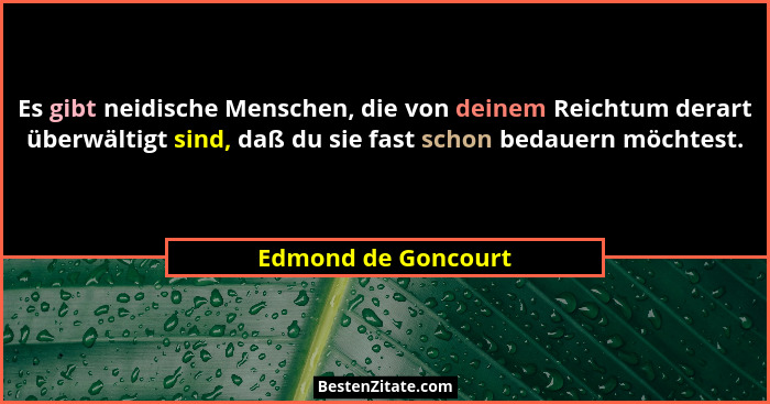Es gibt neidische Menschen, die von deinem Reichtum derart überwältigt sind, daß du sie fast schon bedauern möchtest.... - Edmond de Goncourt