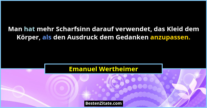 Man hat mehr Scharfsinn darauf verwendet, das Kleid dem Körper, als den Ausdruck dem Gedanken anzupassen.... - Emanuel Wertheimer