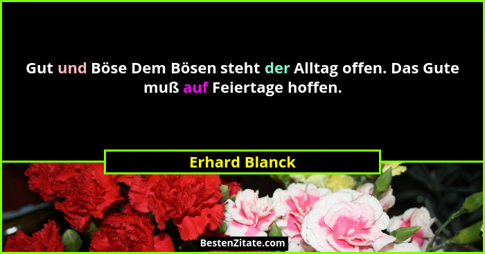 Gut und Böse Dem Bösen steht der Alltag offen. Das Gute muß auf Feiertage hoffen.... - Erhard Blanck