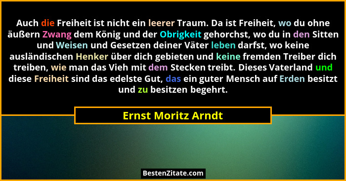 Auch die Freiheit ist nicht ein leerer Traum. Da ist Freiheit, wo du ohne äußern Zwang dem König und der Obrigkeit gehorchst, wo... - Ernst Moritz Arndt