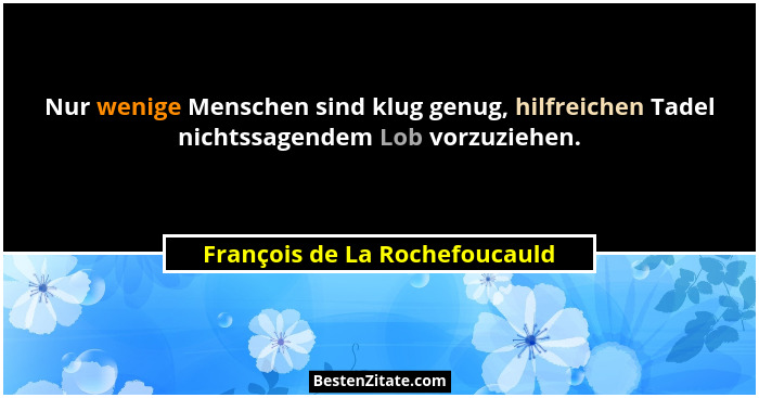 Nur wenige Menschen sind klug genug, hilfreichen Tadel nichtssagendem Lob vorzuziehen.... - François de La Rochefoucauld