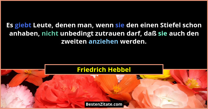 Es giebt Leute, denen man, wenn sie den einen Stiefel schon anhaben, nicht unbedingt zutrauen darf, daß sie auch den zweiten anzieh... - Friedrich Hebbel